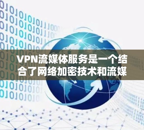 VPN流媒体服务是一个结合了网络加密技术和流媒体平台的技术组合，旨在通过加密传输将用户的内容安全地传输到目标国家。以下是对该服务的详细总结和分析