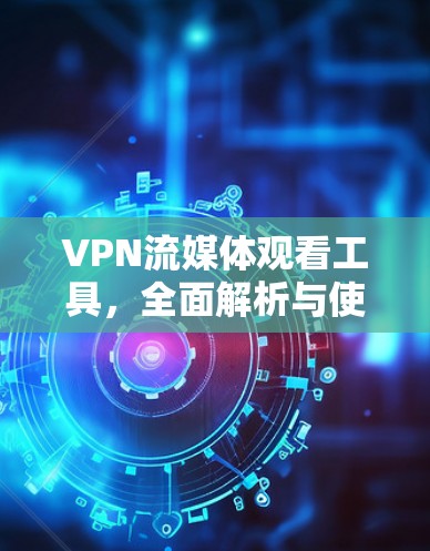 VPN流媒体观看工具，全面解析与使用指南