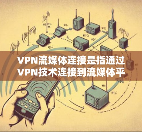 VPN流媒体连接是指通过VPN技术连接到流媒体平台，使得用户能够在虚拟网络中访问流媒体内容。以下是关于如何VPN流媒体的一些关键步骤和注意事项