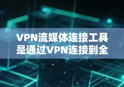 VPN流媒体连接工具是通过VPN连接到全球流媒体平台，允许用户在不被原网络控制的情况下访问不同国家或地区的流媒体内容。以下是对该主题的详细总结和解释
