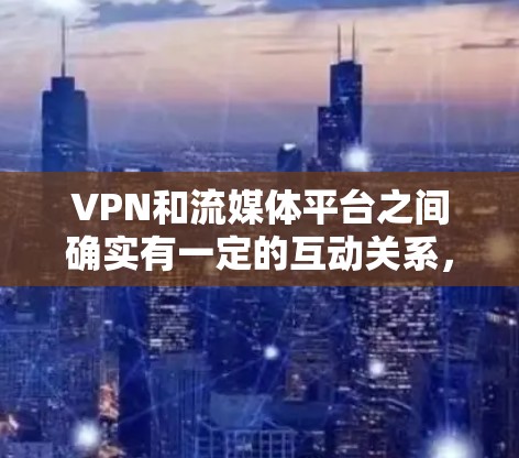 VPN和流媒体平台之间确实有一定的互动关系，尤其是在内容安全和用户数据保护方面。以下是关于VPN流媒体平台的一些详细信息