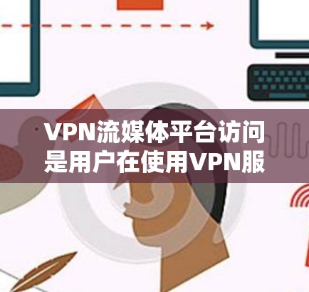 VPN流媒体平台访问是用户在使用VPN服务时，可能需要通过VPN连接到国内流媒体平台，以便观看或下载流媒体内容。以下是关于如何访问VPN流媒体平台的详细步骤