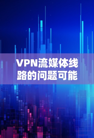 VPN流媒体线路的问题可能包括以下几点