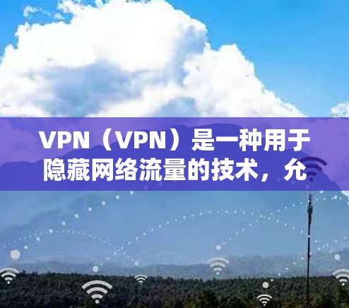 VPN（VPN）是一种用于隐藏网络流量的技术，允许用户在互联网上访问或下载内容而不被网络监控或访问。以下是几种流行VPN的版本和特点