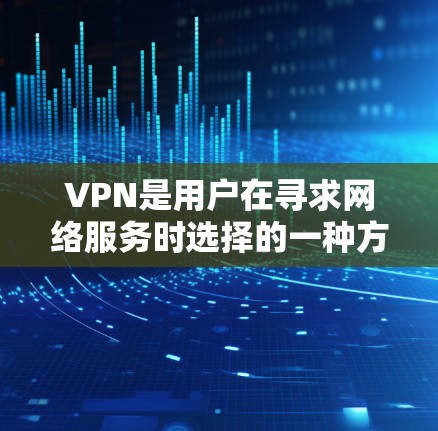 VPN是用户在寻求网络服务时选择的一种方式，旨在保护个人隐私并提供安全的网络连接。以下是对VPN的详细介绍，涵盖价格、安全性、设备要求、教程、个性化功能以及安全等级评估等方面