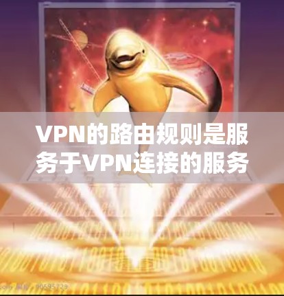 VPN的路由规则是服务于VPN连接的服务器访问路径的机制，确保数据在虚拟网络中正确映射和传输。以下是对VPN路由规则的详细分析和总结