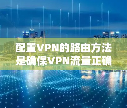 配置VPN的路由方法是确保VPN流量正确连接到外部服务器，并保护内部网络不受影响。以下是具体的步骤