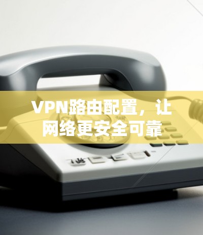 VPN路由配置，让网络更安全可靠