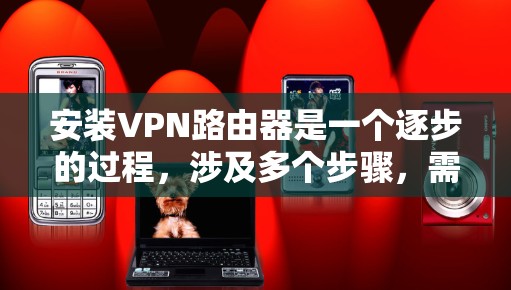 安装VPN路由器是一个逐步的过程，涉及多个步骤，需要仔细关注每一步骤以确保成功。以下是一个详细的指南，帮助您顺利完成安装和配置