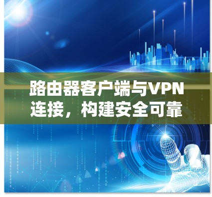 路由器客户端与VPN连接，构建安全可靠网络连接的桥梁