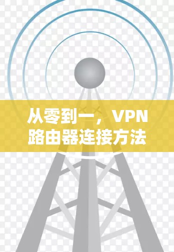 从零到一，VPN路由器连接方法全解析