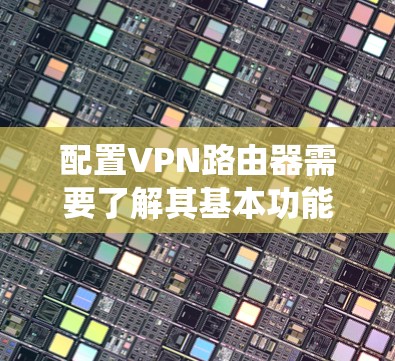 配置VPN路由器需要了解其基本功能、防火墙规则、反向代理和入侵检测系统。以下是详细的步骤指南