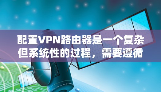 配置VPN路由器是一个复杂但系统性的过程，需要遵循一些最佳实践和步骤。以下是一份详细的VPN路由器配置指南，涵盖从购买到配置的全过程