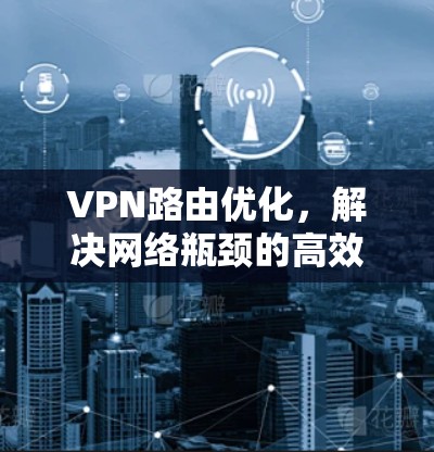 VPN路由优化，解决网络瓶颈的高效方案