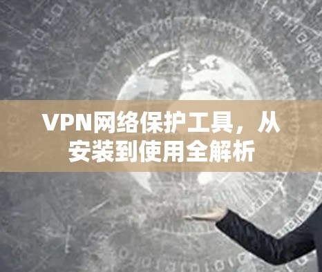 VPN网络保护工具，从安装到使用全解析