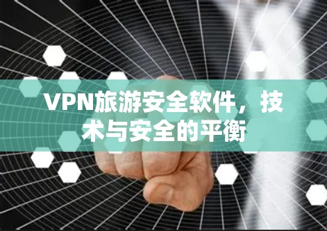VPN旅游安全软件，技术与安全的平衡