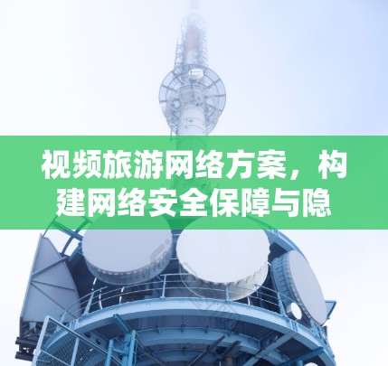 视频旅游网络方案，构建网络安全保障与隐私保护的双维网