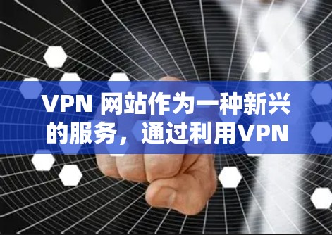 VPN 网站作为一种新兴的服务，通过利用VPN技术连接外部网络，提供了一种VPN的感觉，吸引了大量用户。以下是对 VPN 网站的详细总结