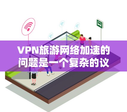 VPN旅游网络加速的问题是一个复杂的议题，涉及到多个方面，包括技术、法律、政策以及旅游体验等多个因素。以下是一些可能的原因和影响