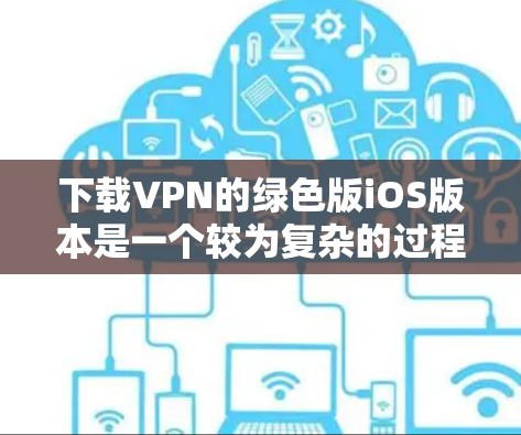 下载VPN的绿色版iOS版本是一个较为复杂的过程，需要仔细考虑每个步骤。以下是一个分步骤的指南，帮助你顺利完成下载