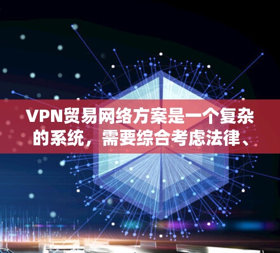 VPN贸易网络方案是一个复杂的系统，需要综合考虑法律、技术和市场因素。以下是一个详细的VPN贸易网络方案，涵盖法律、技术和市场、政策等方面