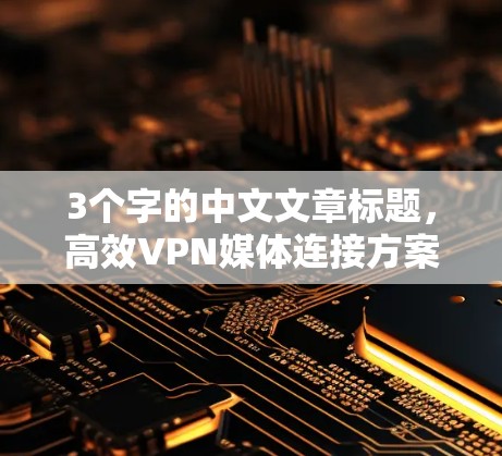 3个字的中文文章标题,高效VPN媒体连接方案 3个字的中文文章标题,高效VPN媒体连接方案