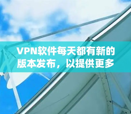 VPN软件每天都有新的版本发布，以提供更多的安全、速度快、功能多样等特色。以下是一些 commonly used VPN software options: