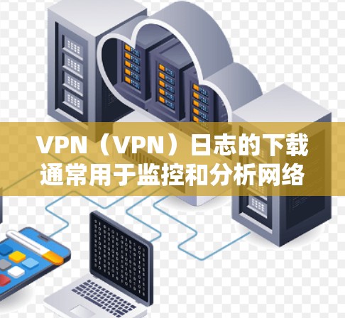 VPN（VPN）日志的下载通常用于监控和分析网络流量、市场动态、用户行为等信息。以下是一些VPN常用的日志类型及其下载方法