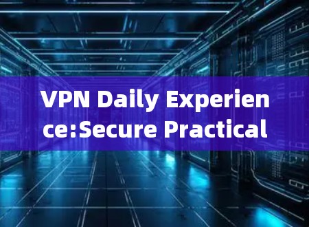 VPN Daily Experience:Secure Practical for通信工程师