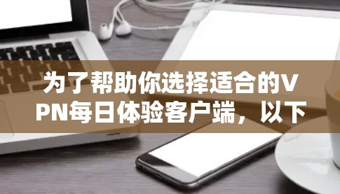 为了帮助你选择适合的VPN每日体验客户端，以下是一些关键点和推荐
