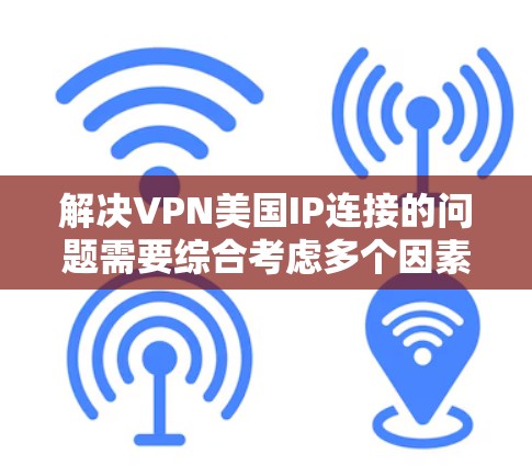 解决VPN美国IP连接的问题需要综合考虑多个因素，包括技术、法律、家庭安全等多个方面。以下是一些步骤性的解决方案