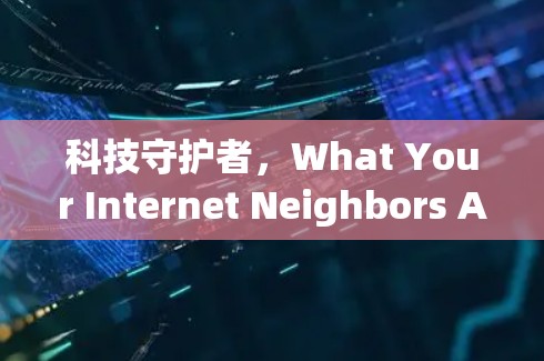 科技守护者,What Your Internet Neighbors Are Doing 科技守护者,What Your Internet Neighbors Are Doing
