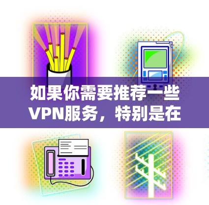 如果你需要推荐一些VPN服务,特别是在美国的使用,以下是一些常见的VPN推荐网站,但请注意,这些网站可能需要特定的设备运行,比如笔记本电脑或MacBook 如果你需要推荐一些VPN服务,特别是在美国的使用,以下是一些常见的VPN推荐网站,但请注意,这些网站可能需要特定的设备运行,比如笔记本电脑或MacBook