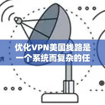 优化VPN美国线路是一个系统而复杂的任务，需要综合考虑多个因素。以下是一个分步指南，帮助您更好地优化您的VPN设置