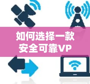 如何选择一款安全可靠VPN免费下载工具