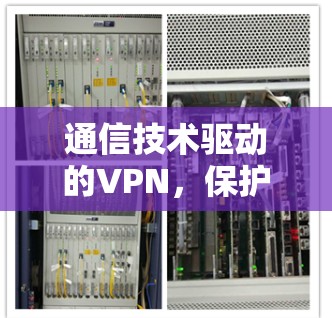 通信技术驱动的VPN，保护您的数据与流量