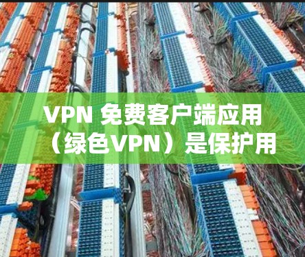 VPN 免费客户端应用（绿色VPN）是保护用户免受网络攻击或被截获信号的VPN服务。以下是几个常见的绿色VPN客户端应用及其特点