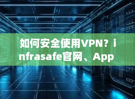 如何安全使用VPN？infrasafe官网、App Store、多种下载渠道推荐