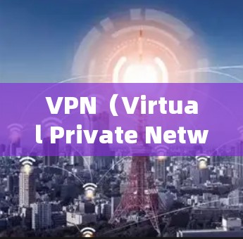 VPN（Virtual Private Network，VPN）是让用户访问外部网络的安全方式，通常通过软件或设备实现。VPN提供多种功能，包括IP地址限制、流量截断、数据截断、误码保护等