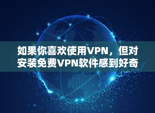 如果你喜欢使用VPN,但对安装免费VPN软件感到好奇,以下是一些常见的免费VPN软件及其安装步骤 如果你喜欢使用VPN,但对安装免费VPN软件感到好奇,以下是一些常见的免费VPN软件及其安装步骤