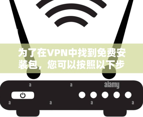 为了在VPN中找到免费安装包,您可以按照以下步骤操作 为了在VPN中找到免费安装包,您可以按照以下步骤操作