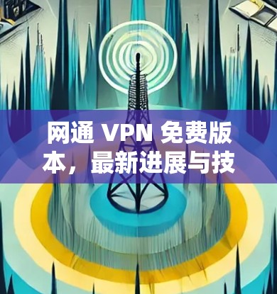 网通 VPN 免费版本，最新进展与技术创新