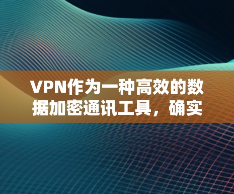 VPN作为一种高效的数据加密通讯工具，确实为用户提供了便利的网络访问方式。然而，选择和使用VPN时，需要考虑到安全性和可靠性问题。以下是一些关键点，帮助您更好地评估和选择VPN