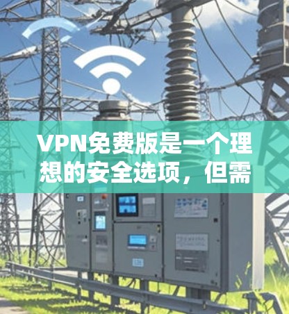 VPN免费版是一个理想的安全选项，但需要根据自己的需求来决定是否值得使用。以下是对VPN免费版的详细分析