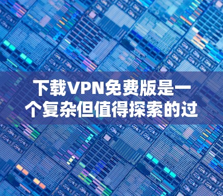 下载VPN免费版是一个复杂但值得探索的过程，以下是一些步骤性的总结