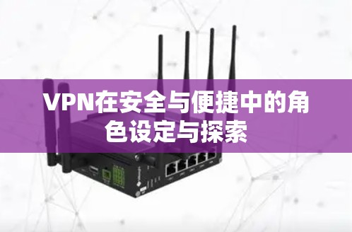 VPN在安全与便捷中的角色设定与探索 VPN在安全与便捷中的角色设定与探索