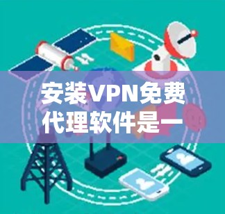 安装VPN免费代理软件是一个逐步的流程，确保每一步都正确无误，以获得最佳的VPN体验。以下是对安装过程的详细指南