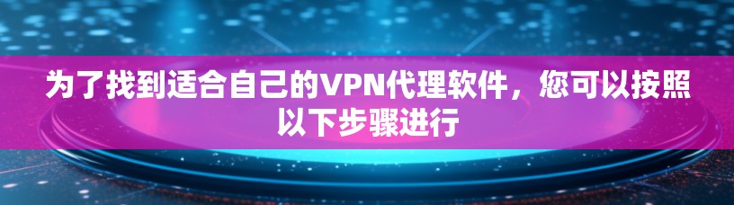 为了找到适合自己的VPN代理软件，您可以按照以下步骤进行