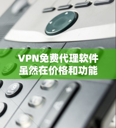 VPN免费代理软件虽然在价格和功能上表现出色，但在选择时需谨慎评估以下因素