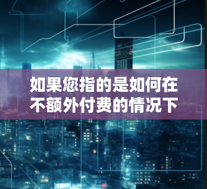 如果您指的是如何在不额外付费的情况下使用VPN，通常可以通过以下方式实现